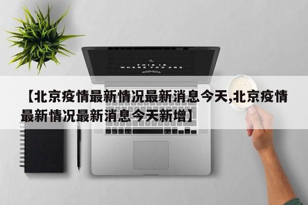 【北京疫情最新情况最新消息今天,北京疫情最新情况最新消息今天新增】