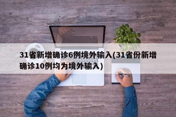 31省新增确诊6例境外输入(31省份新增确诊10例均为境外输入)