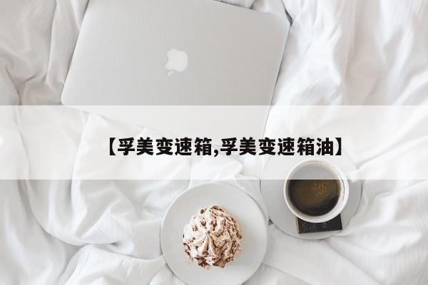 【孚美变速箱,孚美变速箱油】
