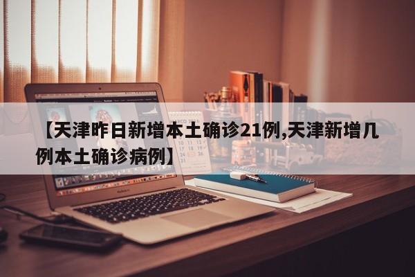 【天津昨日新增本土确诊21例,天津新增几例本土确诊病例】