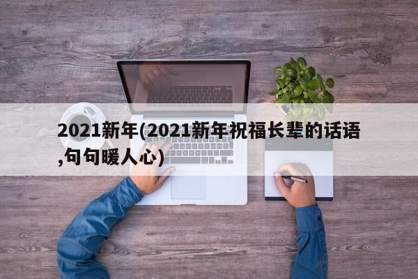 2021新年(2021新年祝福长辈的话语,句句暖人心)