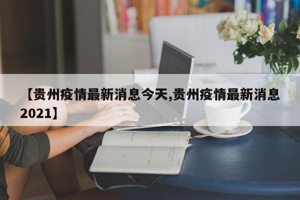 【贵州疫情最新消息今天,贵州疫情最新消息2021】
