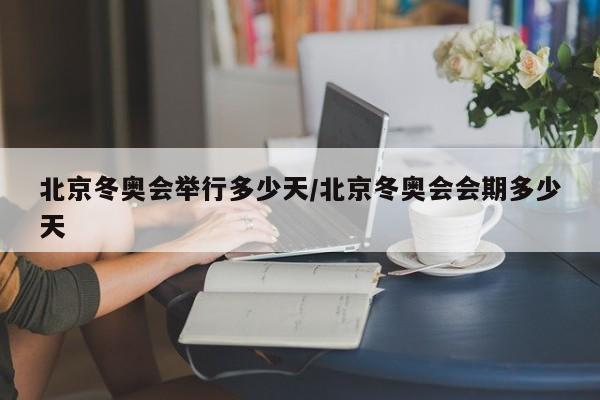 北京冬奥会举行多少天/北京冬奥会会期多少天