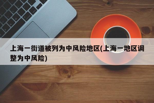 上海一街道被列为中风险地区(上海一地区调整为中风险)