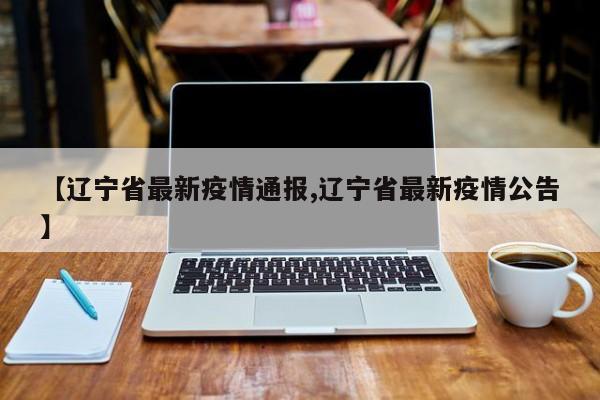 【辽宁省最新疫情通报,辽宁省最新疫情公告】