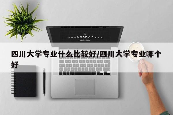 四川大学专业什么比较好/四川大学专业哪个好