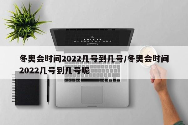 冬奥会时间2022几号到几号/冬奥会时间2022几号到几号呢