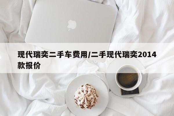 现代瑞奕二手车费用/二手现代瑞奕2014款报价