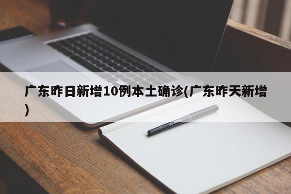 广东昨日新增10例本土确诊(广东昨天新增)