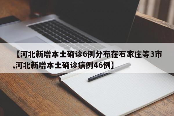 【河北新增本土确诊6例分布在石家庄等3市,河北新增本土确诊病例46例】