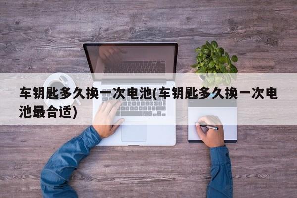 车钥匙多久换一次电池(车钥匙多久换一次电池最合适)
