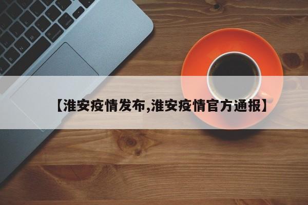 【淮安疫情发布,淮安疫情官方通报】