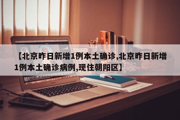 【北京昨日新增1例本土确诊,北京昨日新增1例本土确诊病例,现住朝阳区】