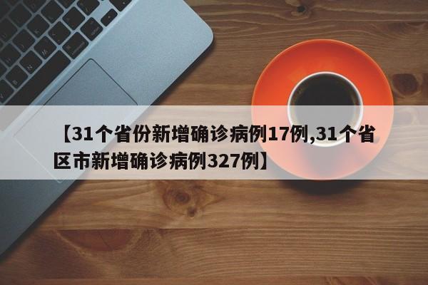 【31个省份新增确诊病例17例,31个省区市新增确诊病例327例】