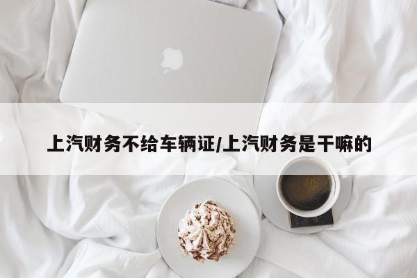 上汽财务不给车辆证/上汽财务是干嘛的