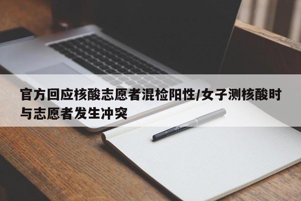 官方回应核酸志愿者混检阳性/女子测核酸时与志愿者发生冲突