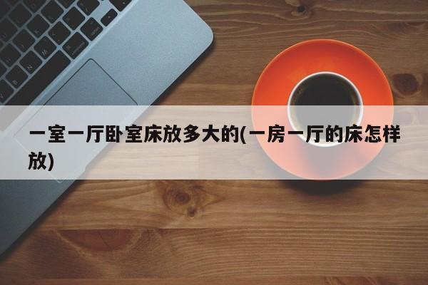一室一厅卧室床放多大的(一房一厅的床怎样放)