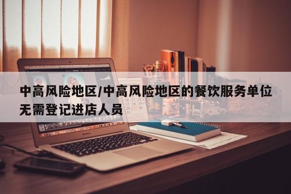 中高风险地区/中高风险地区的餐饮服务单位无需登记进店人员