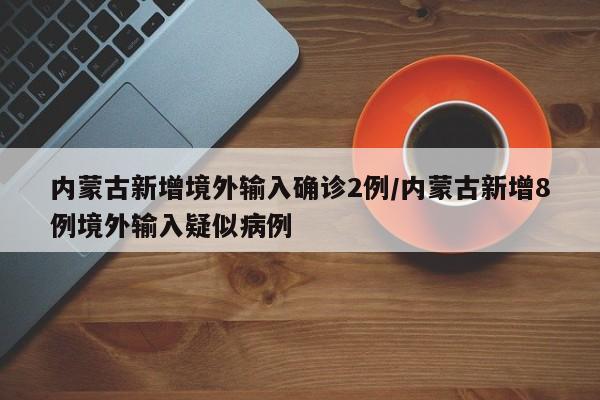 内蒙古新增境外输入确诊2例/内蒙古新增8例境外输入疑似病例