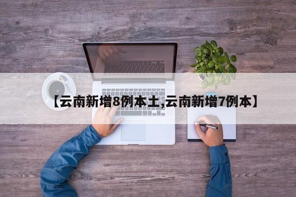 【云南新增8例本土,云南新增7例本】