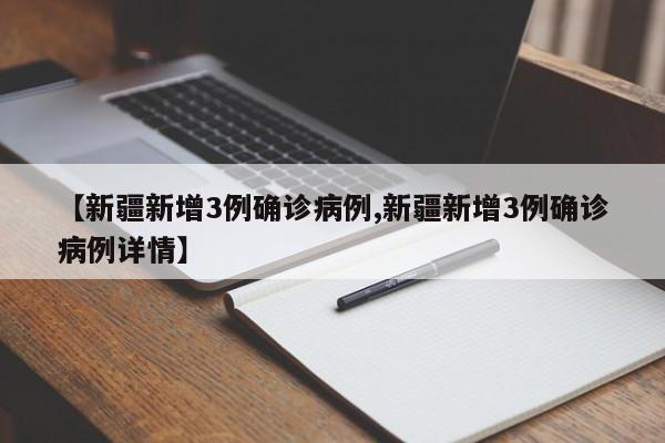 【新疆新增3例确诊病例,新疆新增3例确诊病例详情】