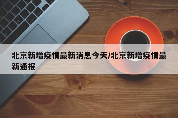 北京新增疫情最新消息今天/北京新增疫情最新通报
