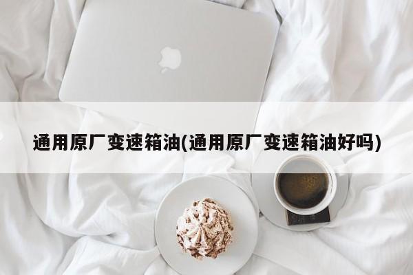 通用原厂变速箱油(通用原厂变速箱油好吗)