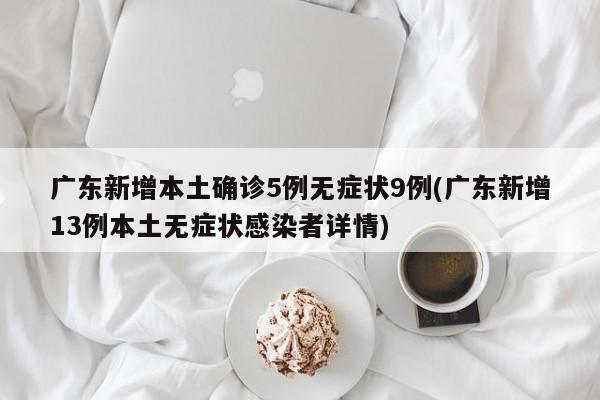 广东新增本土确诊5例无症状9例(广东新增13例本土无症状感染者详情)