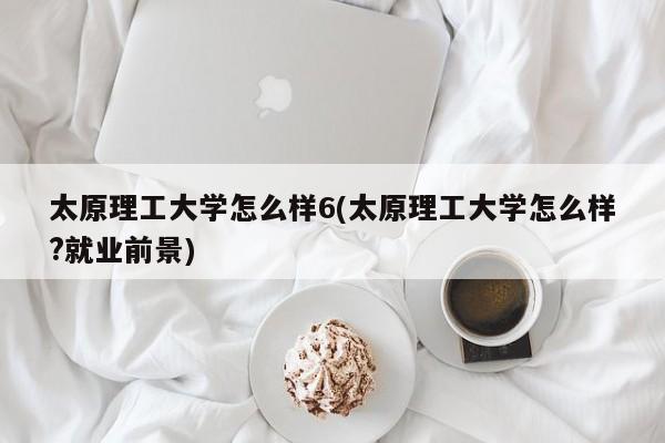 太原理工大学怎么样6(太原理工大学怎么样?就业前景)