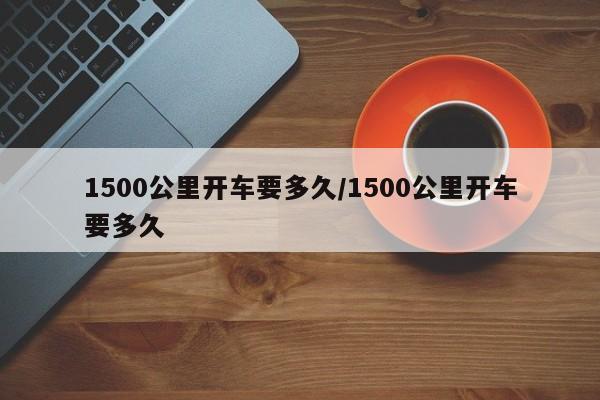 1500公里开车要多久/1500公里开车要多久