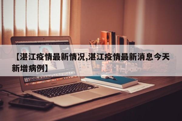 【湛江疫情最新情况,湛江疫情最新消息今天新增病例】