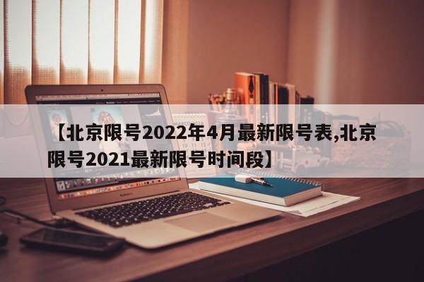 【北京限号2022年4月最新限号表,北京限号2021最新限号时间段】