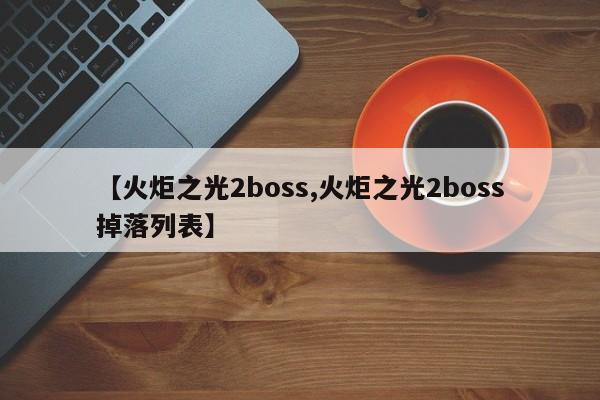 【火炬之光2boss,火炬之光2boss掉落列表】