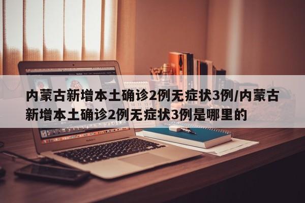 内蒙古新增本土确诊2例无症状3例/内蒙古新增本土确诊2例无症状3例是哪里的