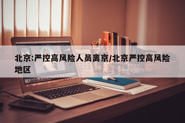 北京:严控高风险人员离京/北京严控高风险地区