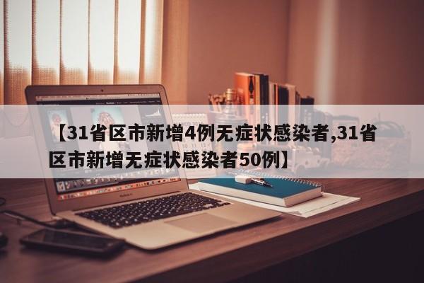 【31省区市新增4例无症状感染者,31省区市新增无症状感染者50例】