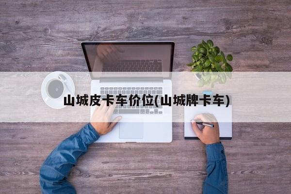 山城皮卡车价位(山城牌卡车)