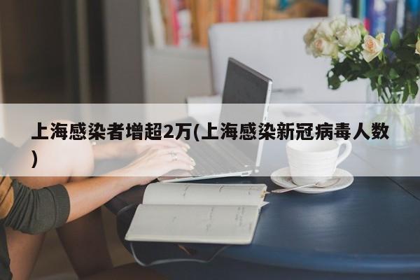 上海感染者增超2万(上海感染新冠病毒人数)