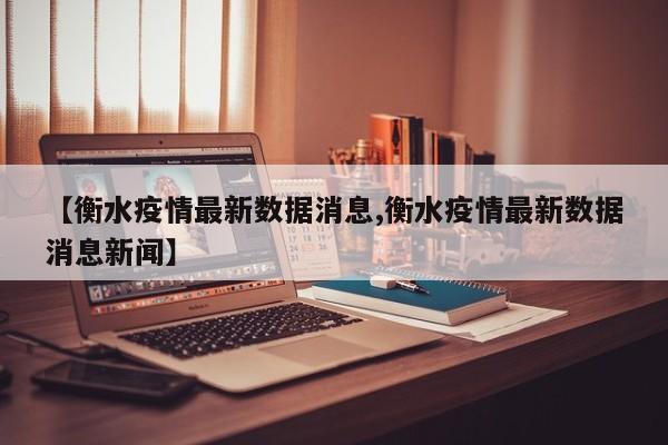 【衡水疫情最新数据消息,衡水疫情最新数据消息新闻】