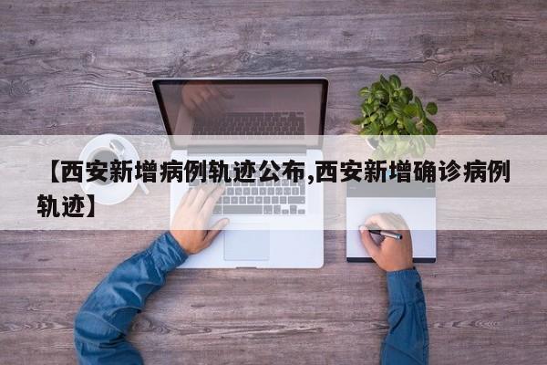 【西安新增病例轨迹公布,西安新增确诊病例轨迹】