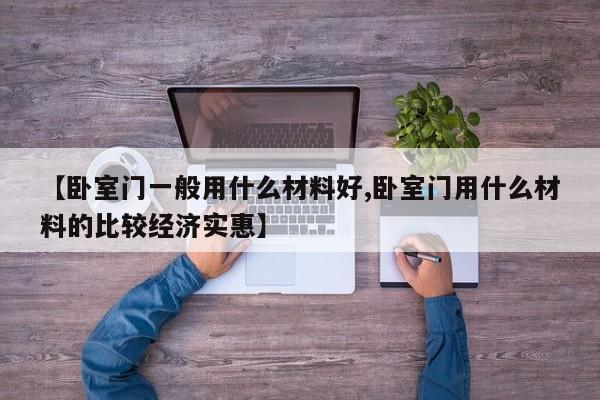 【卧室门一般用什么材料好,卧室门用什么材料的比较经济实惠】