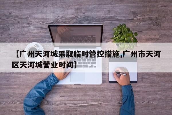 【广州天河城采取临时管控措施,广州市天河区天河城营业时间】