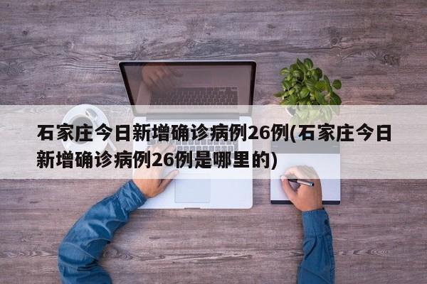 石家庄今日新增确诊病例26例(石家庄今日新增确诊病例26例是哪里的)