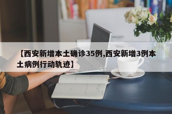 【西安新增本土确诊35例,西安新增3例本土病例行动轨迹】