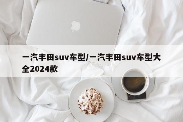 一汽丰田suv车型/一汽丰田suv车型大全2024款