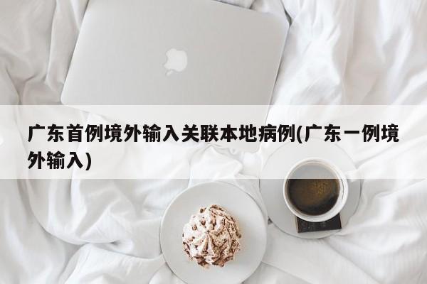 广东首例境外输入关联本地病例(广东一例境外输入)