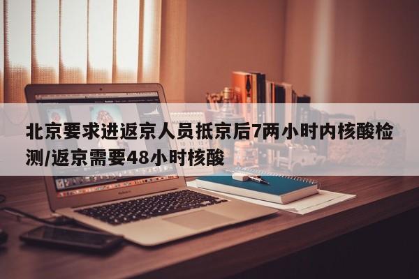 北京要求进返京人员抵京后7两小时内核酸检测/返京需要48小时核酸