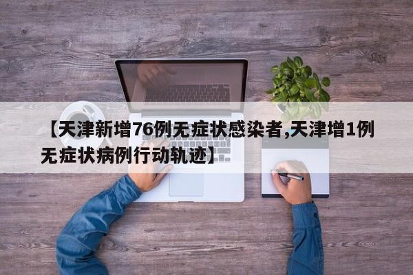 【天津新增76例无症状感染者,天津增1例无症状病例行动轨迹】