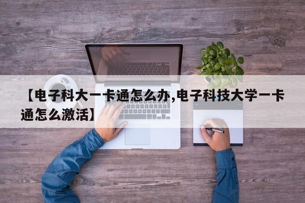 【电子科大一卡通怎么办,电子科技大学一卡通怎么激活】