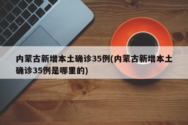 内蒙古新增本土确诊35例(内蒙古新增本土确诊35例是哪里的)